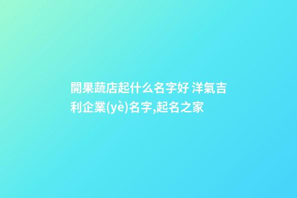 開果蔬店起什么名字好 洋氣吉利企業(yè)名字,起名之家